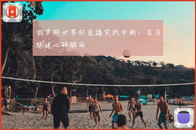 俄罗斯世界杯直播突然中断,百万球迷心碎瞬间