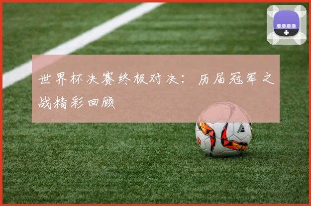 世界杯决赛终极对决：历届冠军之战精彩回顾