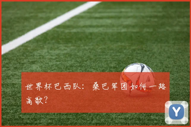 世界杯巴西队：桑巴军团如何一路高歌？