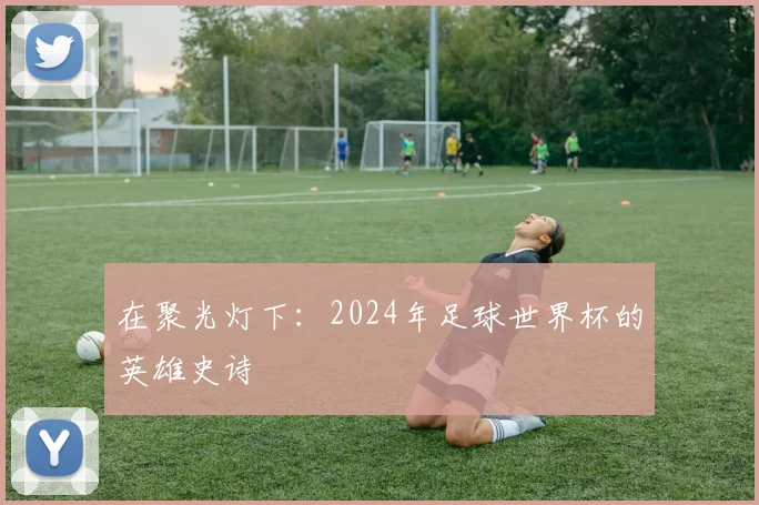 在聚光灯下：2024年足球世界杯的英雄史诗