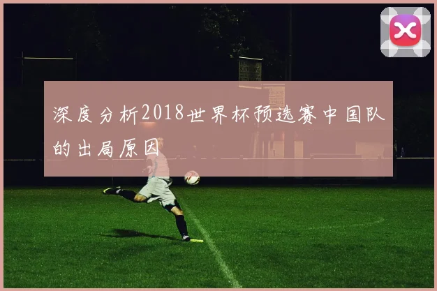 深度分析2018世界杯预选赛中国队的出局原因